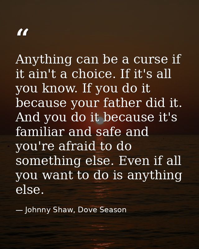Anything can be a curse if it ain't a choice. If it's all you know. If you do it because your father did it. And you do  — Johnny Shaw, Dove Season