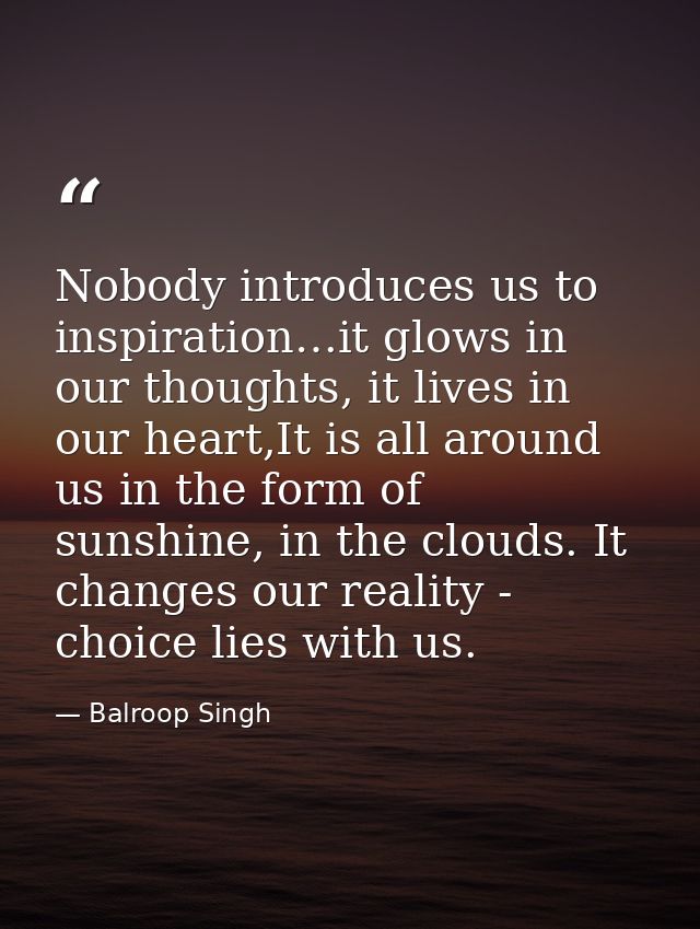 Nobody introduces us to inspiration…it glows in our thoughts, it lives in our heart,It is all around us in the form of s — Balroop Singh