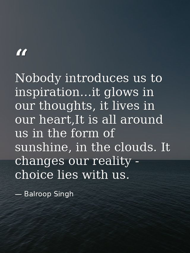 Nobody introduces us to inspiration…it glows in our thoughts, it lives in our heart,It is all around us in the form of s — Balroop Singh
