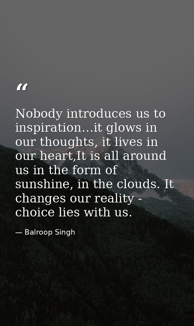 Nobody introduces us to inspiration…it glows in our thoughts, it lives in our heart,It is all around us in the form of s — Balroop Singh