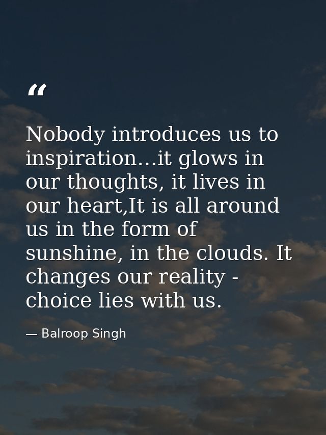Nobody introduces us to inspiration…it glows in our thoughts, it lives in our heart,It is all around us in the form of s — Balroop Singh