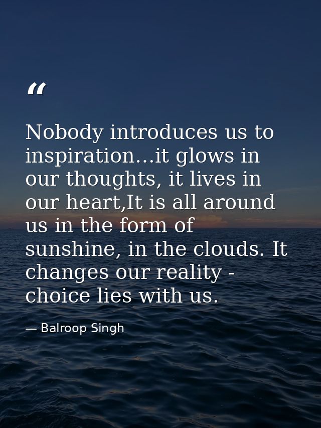 Nobody introduces us to inspiration…it glows in our thoughts, it lives in our heart,It is all around us in the form of s — Balroop Singh