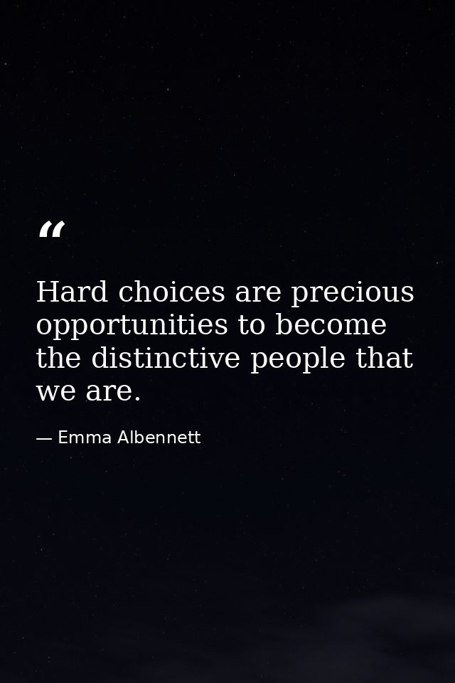 Hard choices are precious opportunities to become the distinctive people that we are. — Emma Albennett