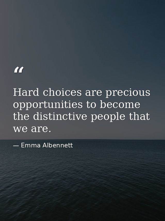 Hard choices are precious opportunities to become the distinctive people that we are. — Emma Albennett