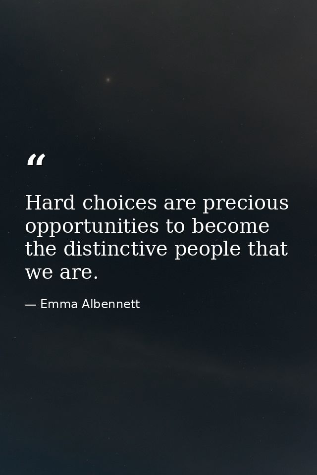 Hard choices are precious opportunities to become the distinctive people that we are. — Emma Albennett