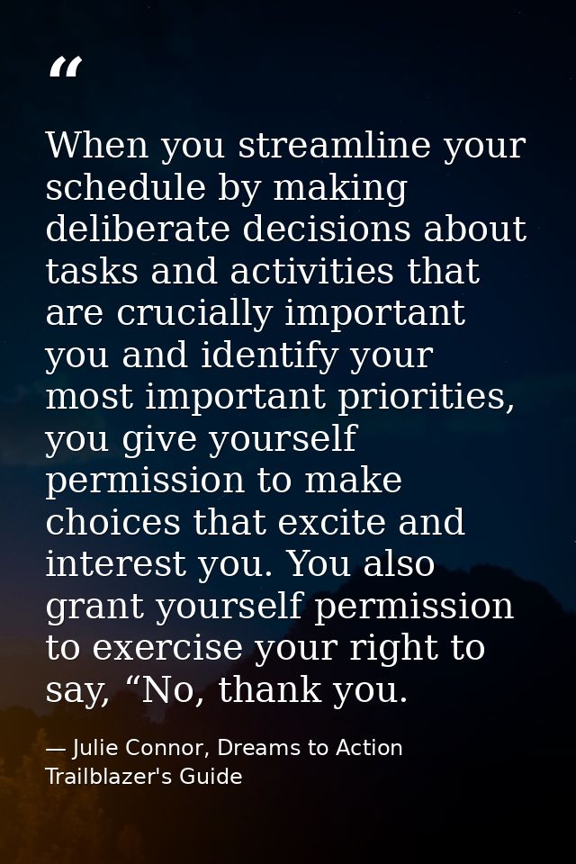When you streamline your schedule by making deliberate decisions about tasks and activities that are crucially important — Julie Connor, Dreams to Action Trailblazer's Guide
