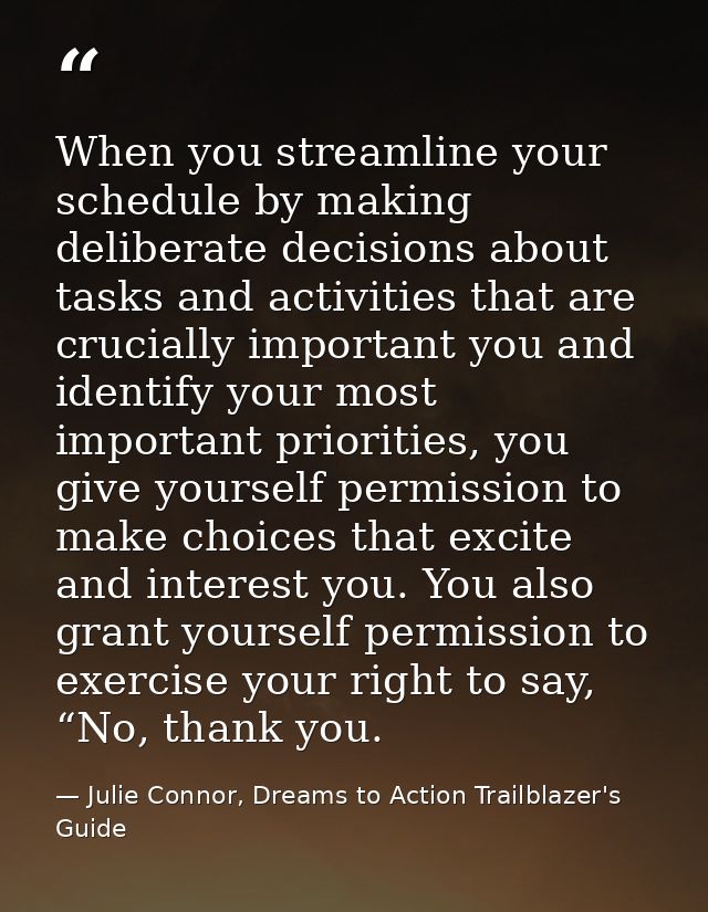 When you streamline your schedule by making deliberate decisions about tasks and activities that are crucially important — Julie Connor, Dreams to Action Trailblazer's Guide