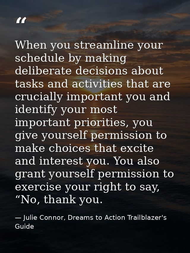 When you streamline your schedule by making deliberate decisions about tasks and activities that are crucially important — Julie Connor, Dreams to Action Trailblazer's Guide