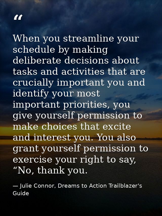 When you streamline your schedule by making deliberate decisions about tasks and activities that are crucially important — Julie Connor, Dreams to Action Trailblazer's Guide