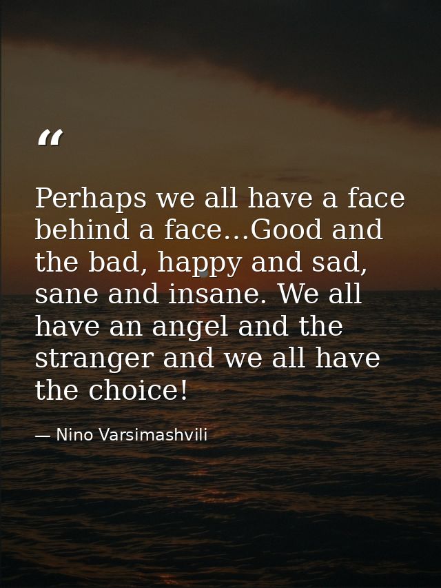 Perhaps we all have a face behind a face…Good and the bad, happy and sad, sane and insane. We all have an angel and the  — Nino Varsimashvili