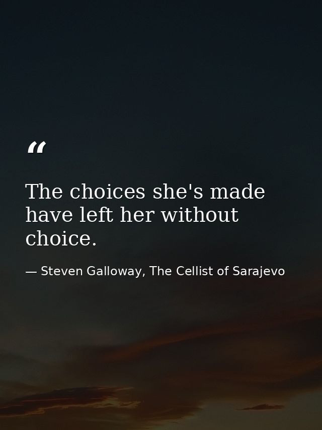 The choices she's made have left her without choice. — Steven Galloway, The Cellist of Sarajevo