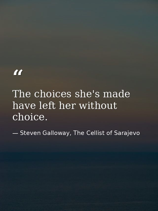 The choices she's made have left her without choice. — Steven Galloway, The Cellist of Sarajevo