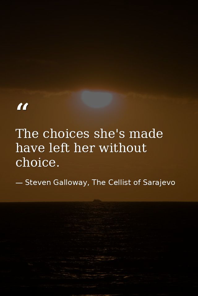 The choices she's made have left her without choice. — Steven Galloway, The Cellist of Sarajevo