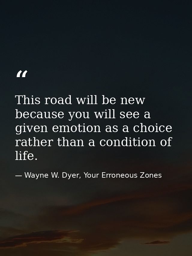This road will be new because you will see a given emotion as a choice rather than a condition of life. — Wayne W. Dyer, Your Erroneous Zones