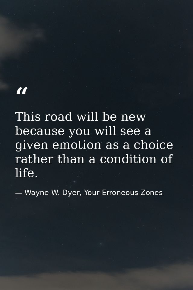 This road will be new because you will see a given emotion as a choice rather than a condition of life. — Wayne W. Dyer, Your Erroneous Zones