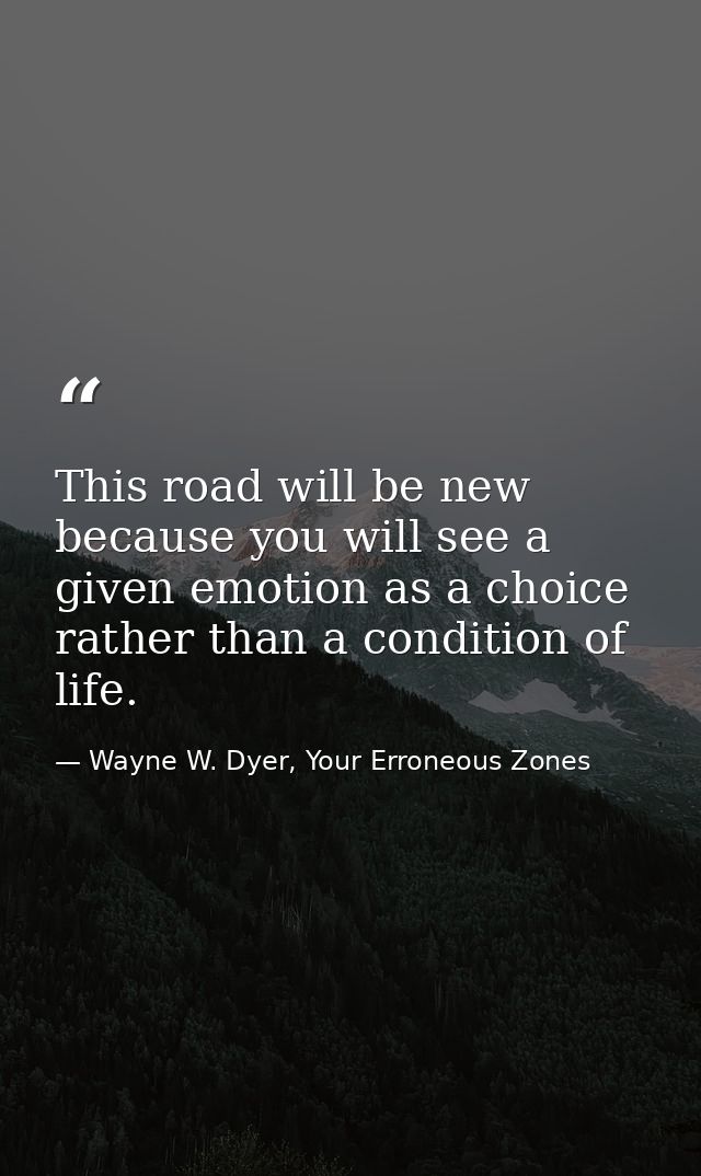 This road will be new because you will see a given emotion as a choice rather than a condition of life. — Wayne W. Dyer, Your Erroneous Zones