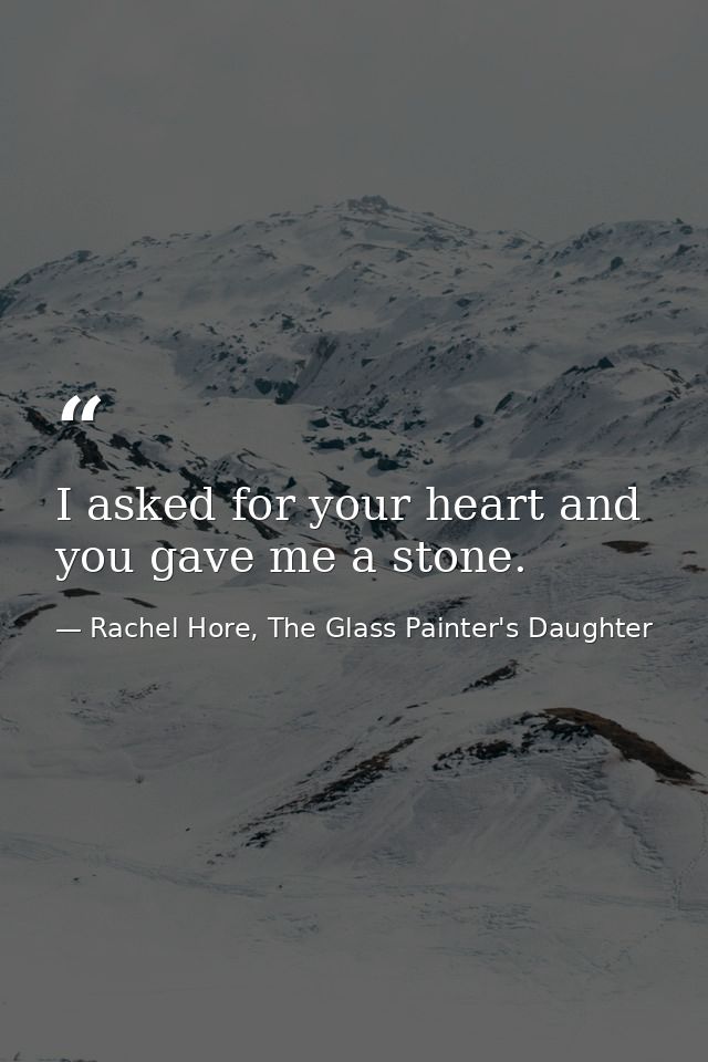 I asked for your heart and you gave me a stone. — Rachel Hore, The Glass Painter's Daughter