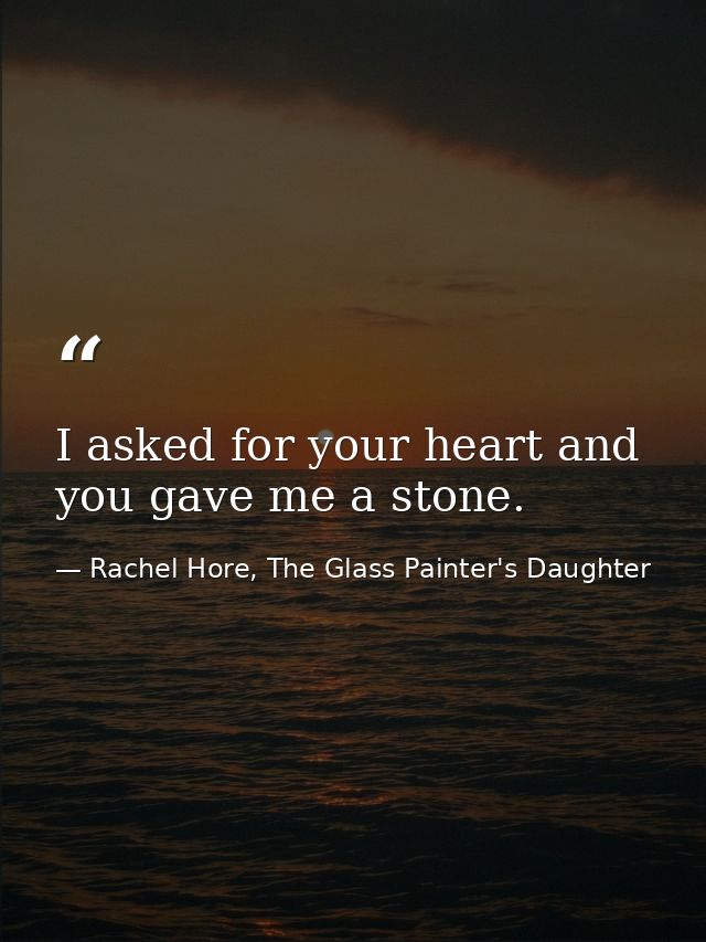 I asked for your heart and you gave me a stone. — Rachel Hore, The Glass Painter's Daughter