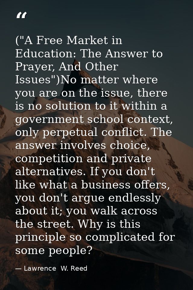 ("A Free Market in Education: The Answer to Prayer, And Other Issues")No matter where you are on the issue, there is no  — Lawrence  W. Reed