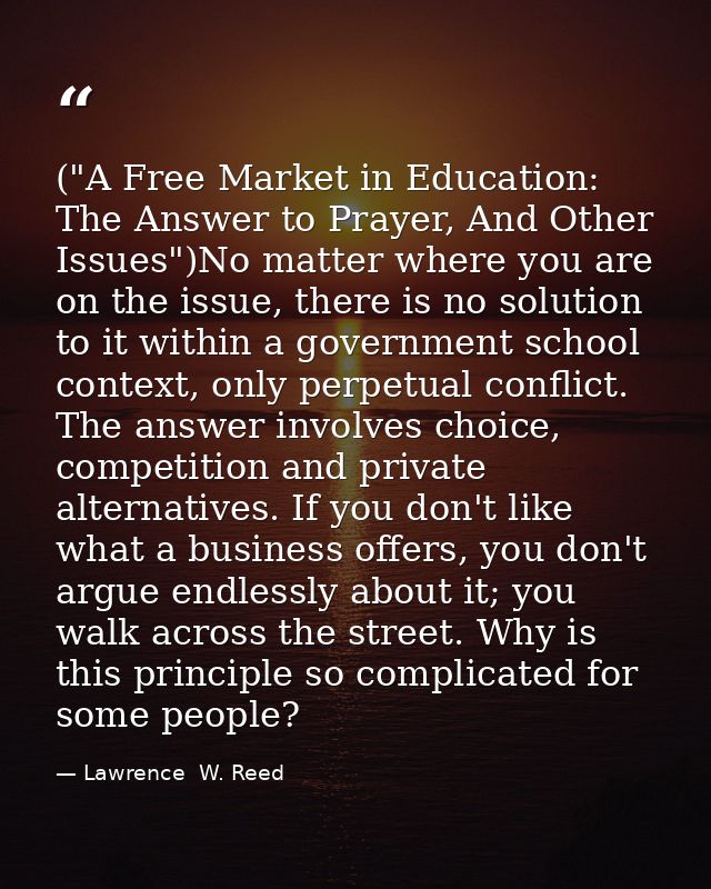 ("A Free Market in Education: The Answer to Prayer, And Other Issues")No matter where you are on the issue, there is no  — Lawrence  W. Reed