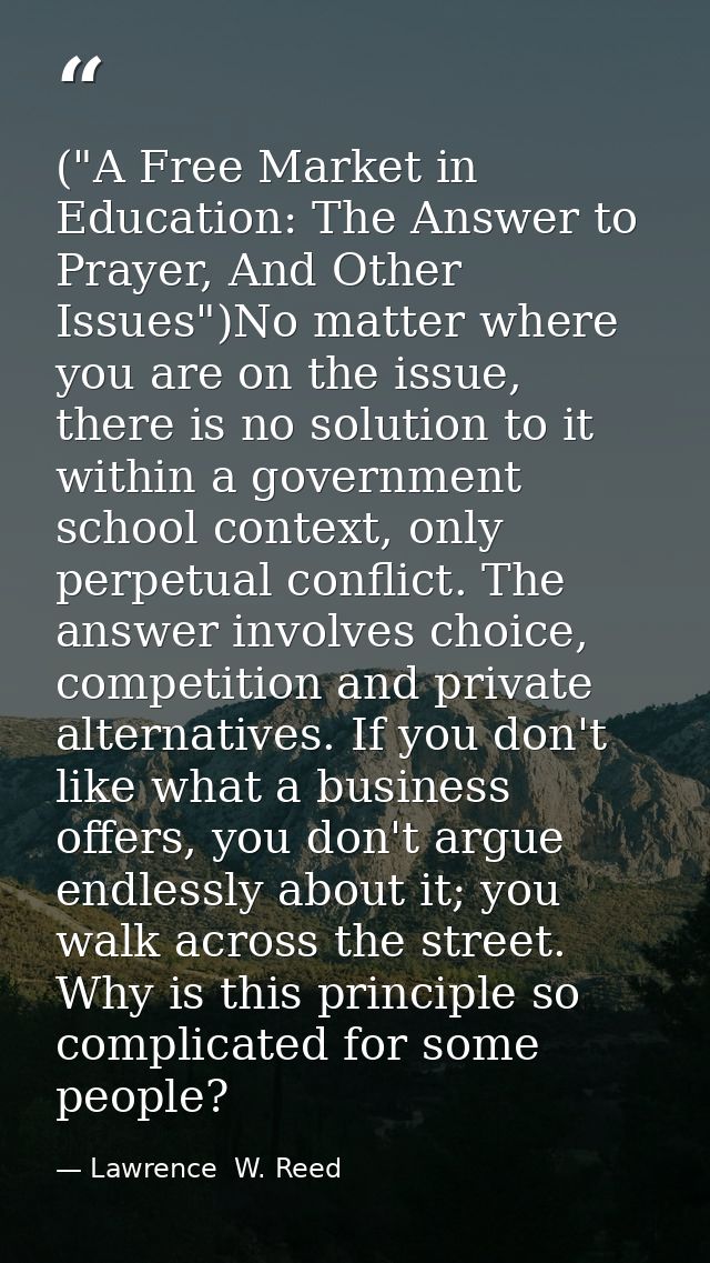 ("A Free Market in Education: The Answer to Prayer, And Other Issues")No matter where you are on the issue, there is no  — Lawrence  W. Reed