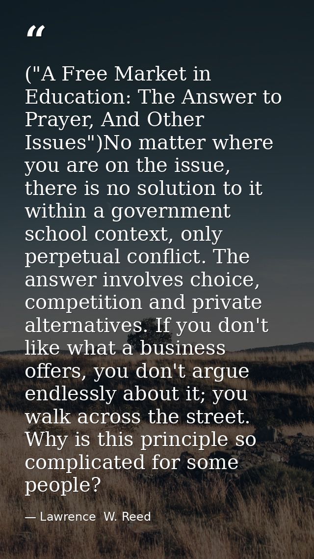 ("A Free Market in Education: The Answer to Prayer, And Other Issues")No matter where you are on the issue, there is no  — Lawrence  W. Reed