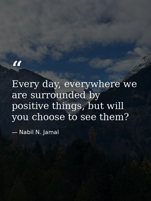 Every day, everywhere we are surrounded by positive things, but will you choose to see them? — Nabil N. Jamal