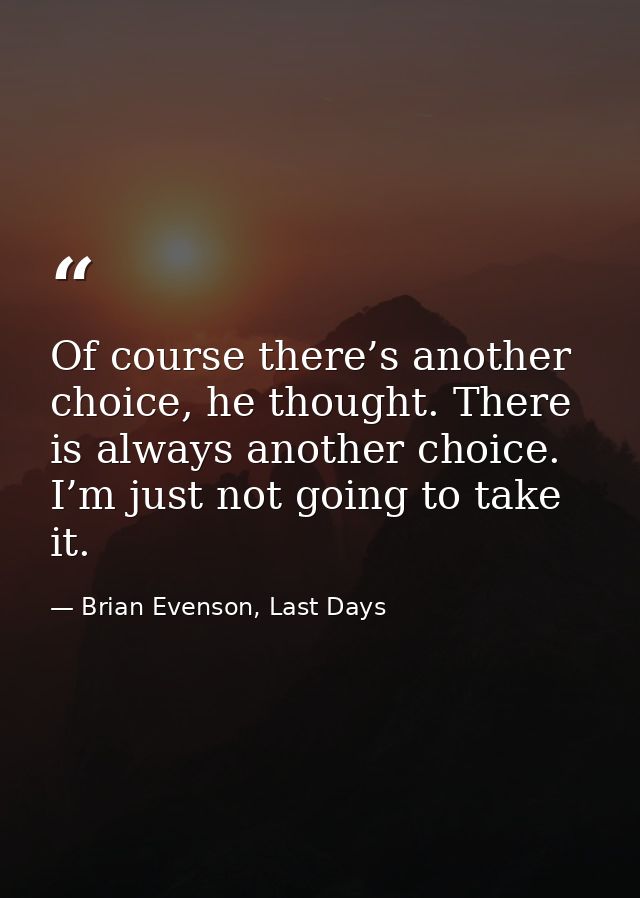 Of course there’s another choice, he thought. There is always another choice. I’m just not going to take it. — Brian Evenson, Last Days