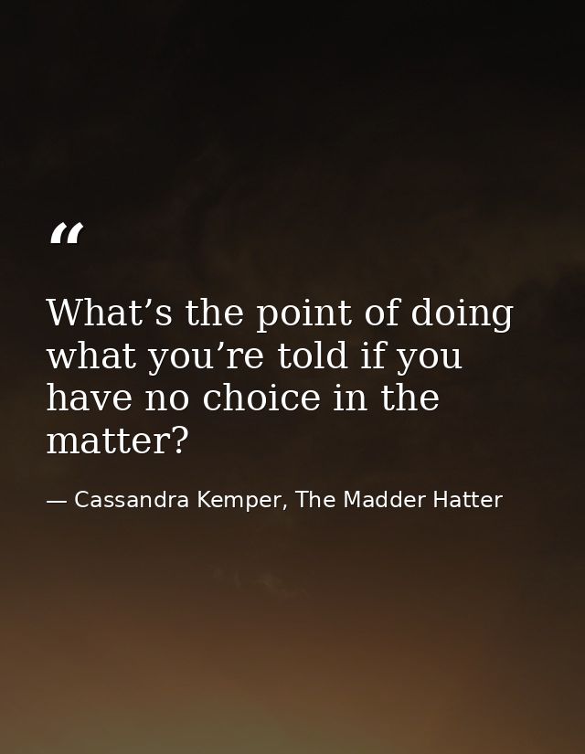 What’s the point of doing what you’re told if you have no choice in the matter? — Cassandra Kemper, The Madder Hatter