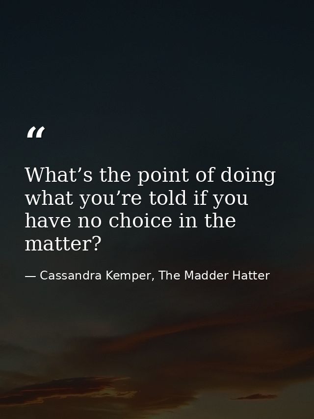 What’s the point of doing what you’re told if you have no choice in the matter? — Cassandra Kemper, The Madder Hatter