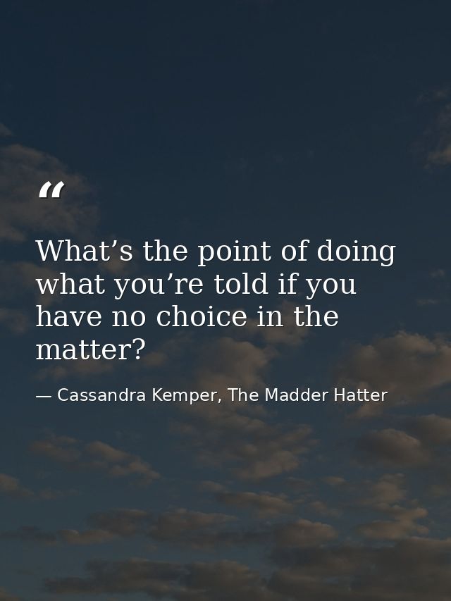 What’s the point of doing what you’re told if you have no choice in the matter? — Cassandra Kemper, The Madder Hatter