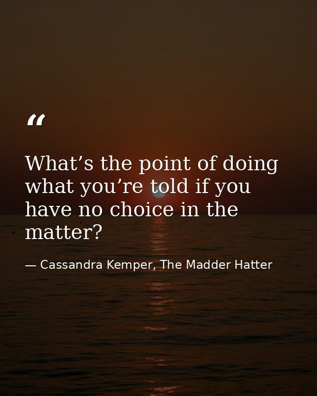 What’s the point of doing what you’re told if you have no choice in the matter? — Cassandra Kemper, The Madder Hatter