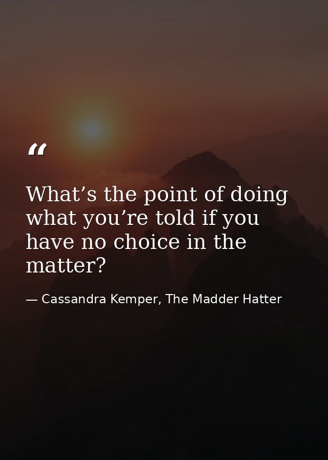 What’s the point of doing what you’re told if you have no choice in the matter? — Cassandra Kemper, The Madder Hatter