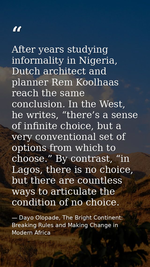 After years studying informality in Nigeria, Dutch architect and planner Rem Koolhaas reach the same conclusion. In the  — Dayo Olopade, The Bright Continent: Breaking Rules and Making Change in Modern Africa