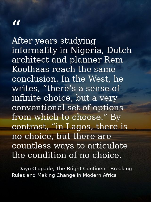 After years studying informality in Nigeria, Dutch architect and planner Rem Koolhaas reach the same conclusion. In the  — Dayo Olopade, The Bright Continent: Breaking Rules and Making Change in Modern Africa