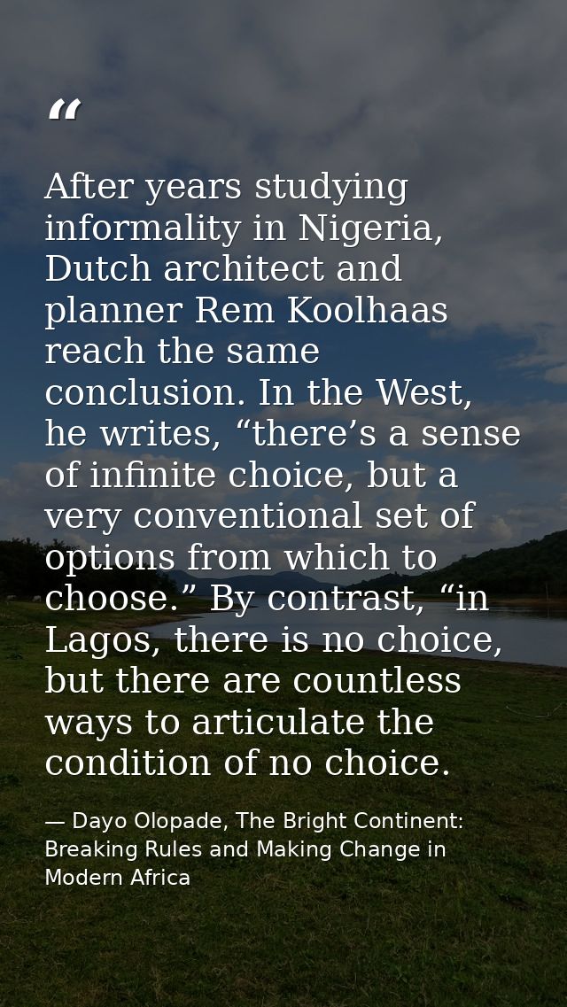After years studying informality in Nigeria, Dutch architect and planner Rem Koolhaas reach the same conclusion. In the  — Dayo Olopade, The Bright Continent: Breaking Rules and Making Change in Modern Africa