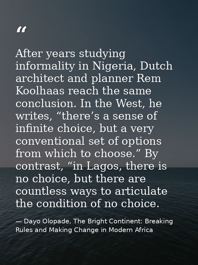 After years studying informality in Nigeria, Dutch architect and planner Rem Koolhaas reach the same conclusion. In the  — Dayo Olopade, The Bright Continent: Breaking Rules and Making Change in Modern Africa