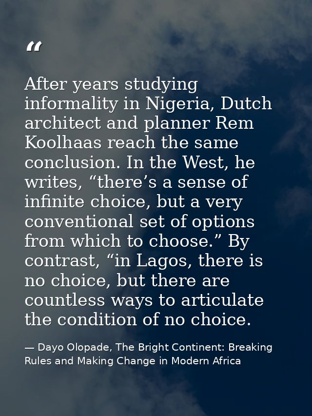 After years studying informality in Nigeria, Dutch architect and planner Rem Koolhaas reach the same conclusion. In the  — Dayo Olopade, The Bright Continent: Breaking Rules and Making Change in Modern Africa