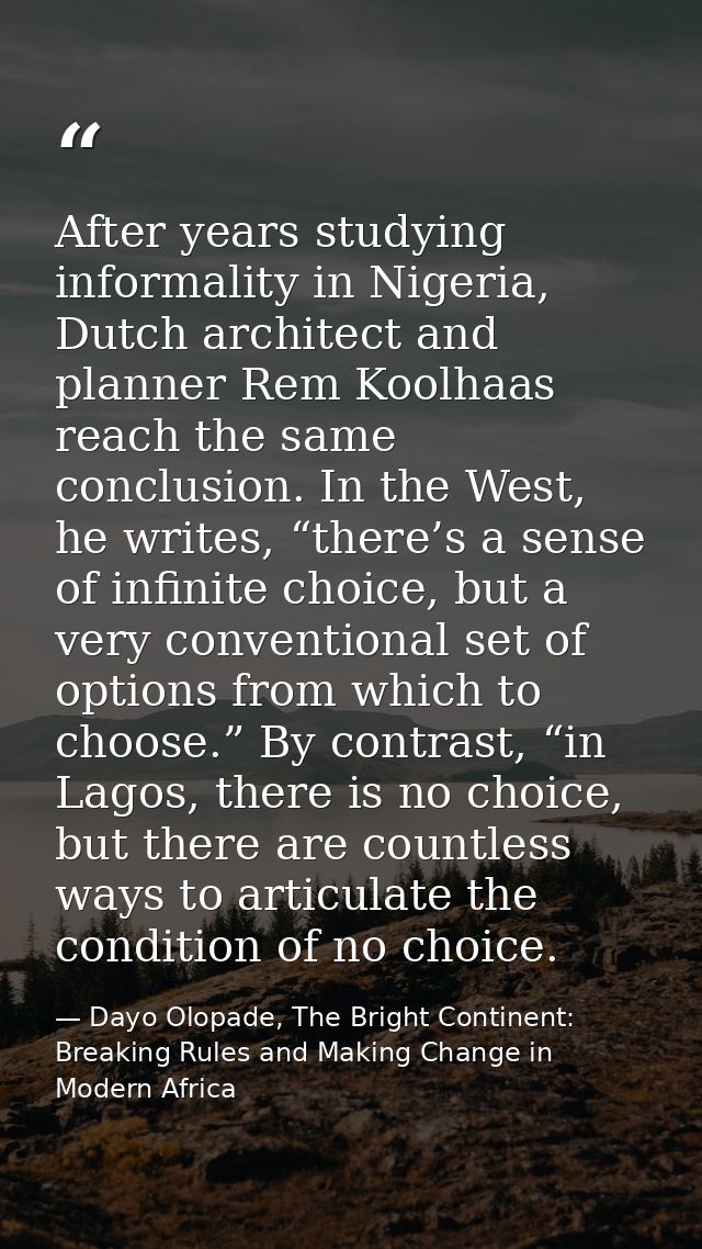 After years studying informality in Nigeria, Dutch architect and planner Rem Koolhaas reach the same conclusion. In the  — Dayo Olopade, The Bright Continent: Breaking Rules and Making Change in Modern Africa