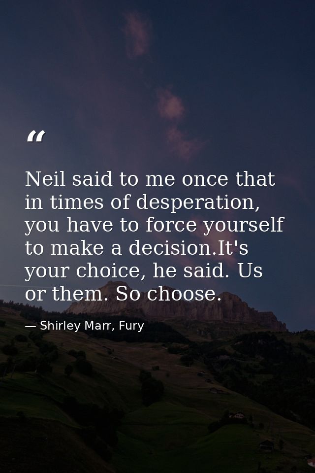 Neil said to me once that in times of desperation, you have to force yourself to make a decision.It's your choice, he sa — Shirley Marr, Fury