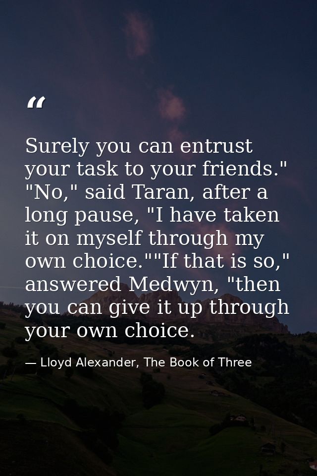 Surely you can entrust your task to your friends." "No," said Taran, after a long pause, "I have taken it on myself thro — Lloyd Alexander, The Book of Three