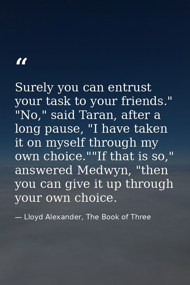 Surely you can entrust your task to your friends." "No," said Taran, after a long pause, "I have taken it on myself thro — Lloyd Alexander, The Book of Three