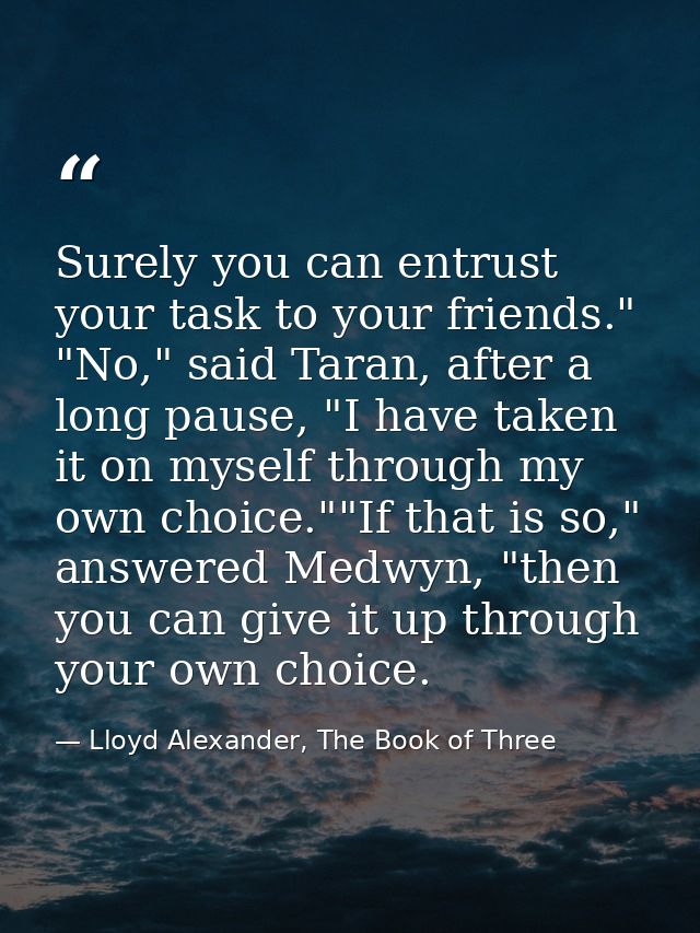 Surely you can entrust your task to your friends." "No," said Taran, after a long pause, "I have taken it on myself thro — Lloyd Alexander, The Book of Three