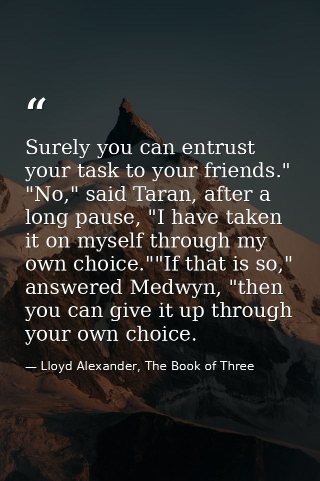 Surely you can entrust your task to your friends." "No," said Taran, after a long pause, "I have taken it on myself thro — Lloyd Alexander, The Book of Three