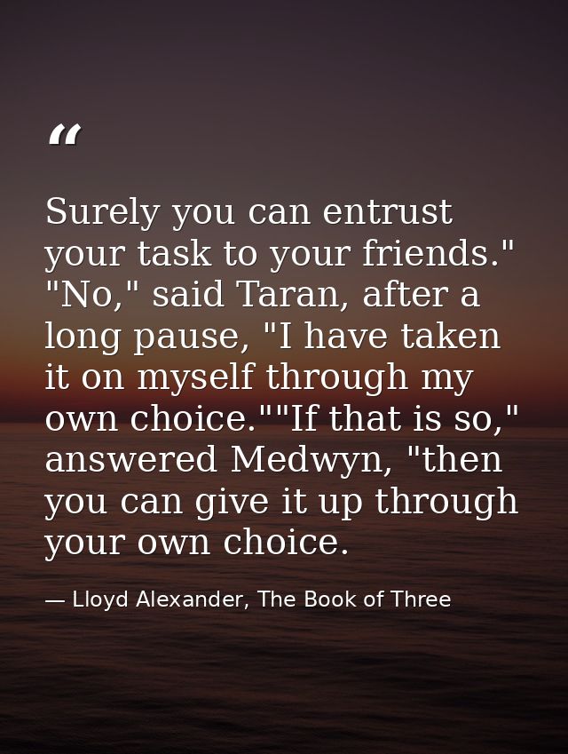 Surely you can entrust your task to your friends." "No," said Taran, after a long pause, "I have taken it on myself thro — Lloyd Alexander, The Book of Three