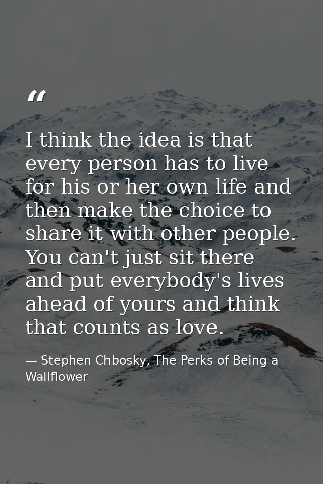 I think the idea is that every person has to live for his or her own life and then make the choice to share it with othe — Stephen Chbosky, The Perks of Being a Wallflower