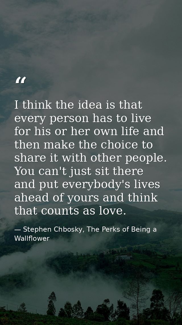 I think the idea is that every person has to live for his or her own life and then make the choice to share it with othe — Stephen Chbosky, The Perks of Being a Wallflower