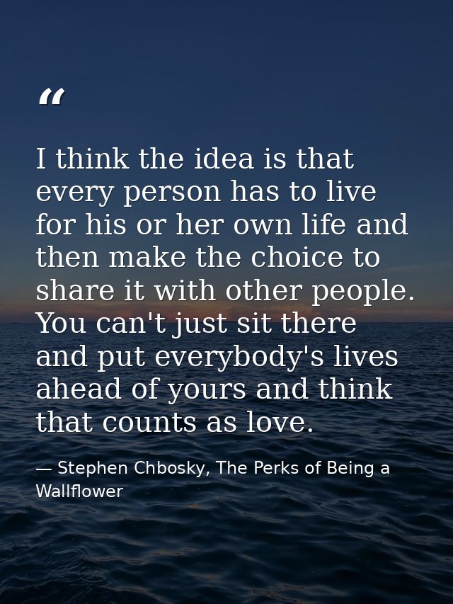 I think the idea is that every person has to live for his or her own life and then make the choice to share it with othe — Stephen Chbosky, The Perks of Being a Wallflower