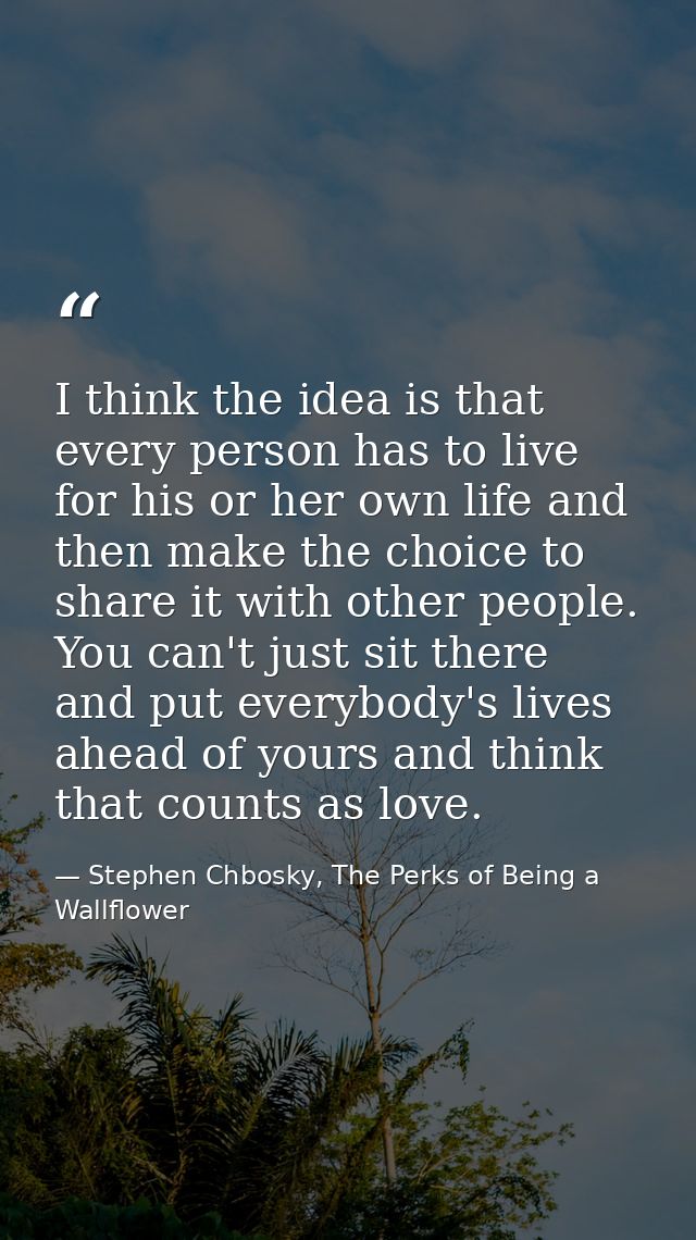 I think the idea is that every person has to live for his or her own life and then make the choice to share it with othe — Stephen Chbosky, The Perks of Being a Wallflower