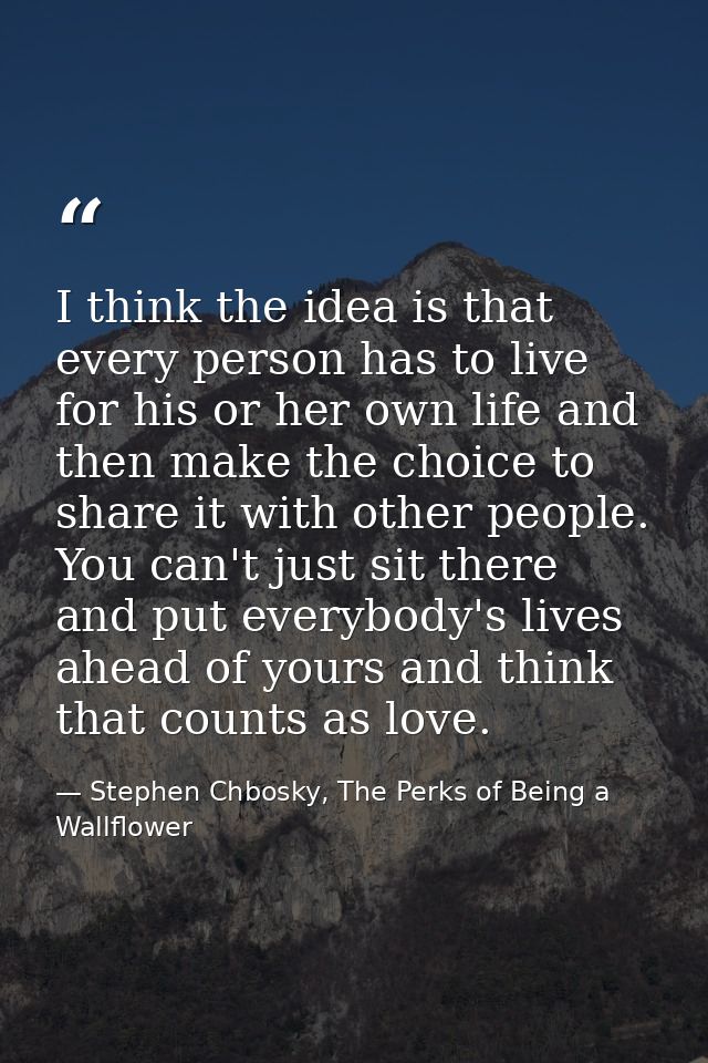I think the idea is that every person has to live for his or her own life and then make the choice to share it with othe — Stephen Chbosky, The Perks of Being a Wallflower